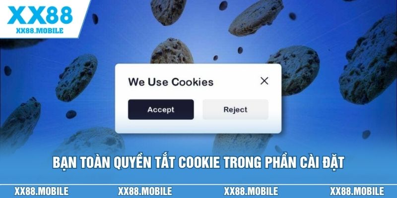 Bạn toàn quyền tắt cookie trong phần cài đặt